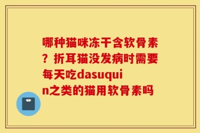 哪种猫咪冻干含软骨素？折耳猫没发病时需要每天吃dasuquin之类的猫用软骨素吗