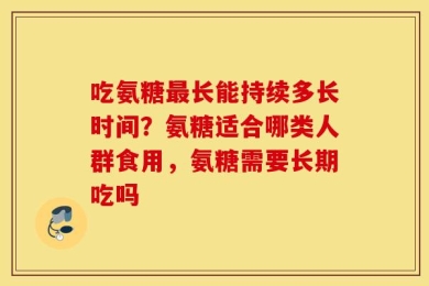 吃氨糖最长能持续多长时间？氨糖适合哪类人群食用，氨糖需要长期吃吗