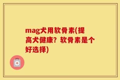 mag犬用软骨素(提高犬健康？软骨素是个好选择)