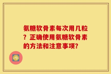 氨糖软骨素每次用几粒？正确使用氨糖软骨素的方法和注意事项？