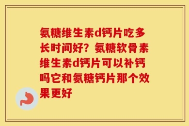 氨糖维生素d钙片吃多长时间好？氨糖软骨素维生素d钙片可以补钙吗它和氨糖钙片那个效果更好