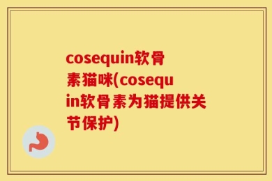 cosequin软骨素猫咪(cosequin软骨素为猫提供关节保护)