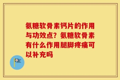 氨糖软骨素钙片的作用与功效点？氨糖软骨素有什么作用腿脚疼痛可以补充吗