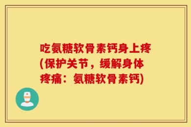 吃氨糖软骨素钙身上疼(保护关节，缓解身体疼痛：氨糖软骨素钙)