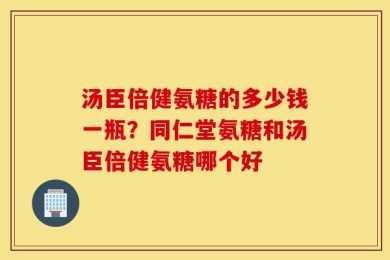 汤臣倍健氨糖的多少钱一瓶？同仁堂氨糖和汤臣倍健氨糖哪个好