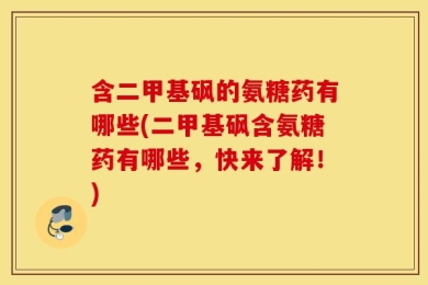 含二甲基砜的氨糖药有哪些(二甲基砜含氨糖药有哪些，快来了解！)