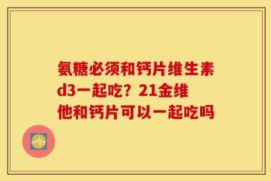 氨糖必须和钙片维生素d3一起吃？21金维他和钙片可以一起吃吗