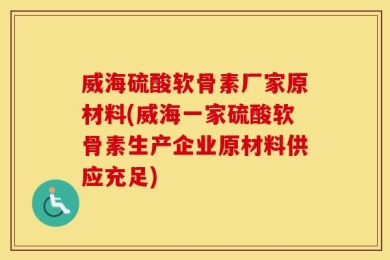 威海硫酸软骨素厂家原材料(威海一家硫酸软骨素生产企业原材料供应充足)