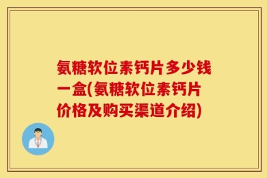 氨糖软位素钙片多少钱一盒(氨糖软位素钙片价格及购买渠道介绍)