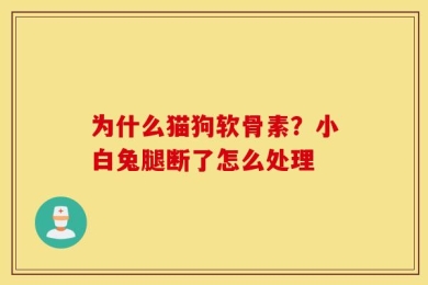 为什么猫狗软骨素？小白兔腿断了怎么处理