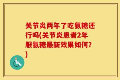 关节炎两年了吃氨糖还行吗(关节炎患者2年服氨糖最新效果如何？)