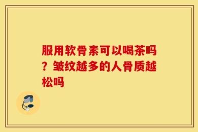 服用软骨素可以喝茶吗？皱纹越多的人骨质越松吗