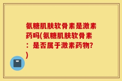 氨糖肌肤软骨素是激素药吗(氨糖肌肤软骨素：是否属于激素药物？)