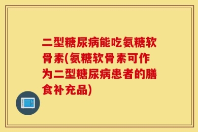 二型糖尿病能吃氨糖软骨素(氨糖软骨素可作为二型糖尿病患者的膳食补充品)