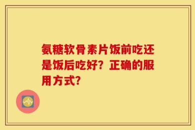 氨糖软骨素片饭前吃还是饭后吃好？正确的服用方式？