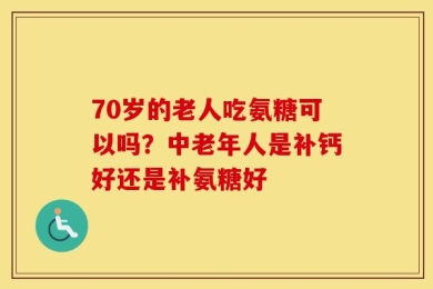 70岁的老人吃氨糖可以吗？中老年人是补钙好还是补氨糖好