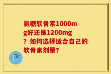 氨糖软骨素1000mg好还是1200mg？如何选择适合自己的软骨素剂量？