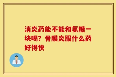 消炎药能不能和氨糖一块喝？骨膜炎服什么药好得快