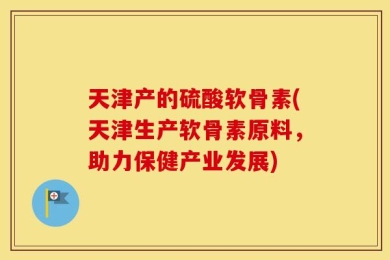 天津产的硫酸软骨素(天津生产软骨素原料，助力保健产业发展)