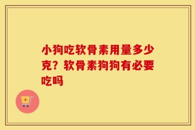 小狗吃软骨素用量多少克？软骨素狗狗有必要吃吗