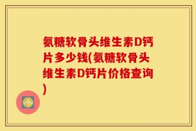 氨糖软骨头维生素D钙片多少钱(氨糖软骨头维生素D钙片价格查询)