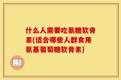 什么人需要吃氨糖软骨素(适合哪些人群食用氨基葡萄糖软骨素)