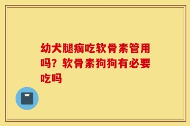 幼犬腿瘸吃软骨素管用吗？软骨素狗狗有必要吃吗