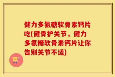 健力多氨糖软骨素钙片吃(健骨护关节，健力多氨糖软骨素钙片让你告别关节不适)