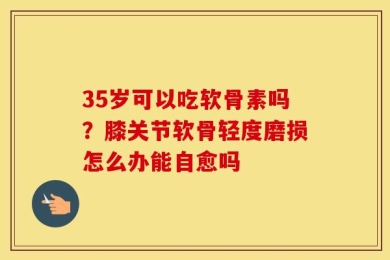 35岁可以吃软骨素吗？膝关节软骨轻度磨损怎么办能自愈吗