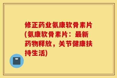 修正药业氨康软骨素片(氨康软骨素片：最新药物释放，关节健康扶持生活)