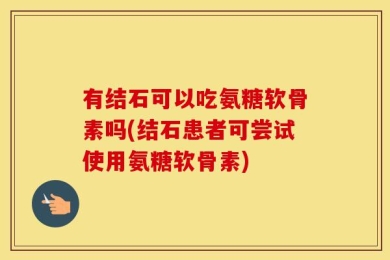 有结石可以吃氨糖软骨素吗(结石患者可尝试使用氨糖软骨素)