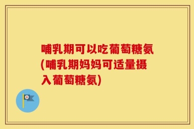 哺乳期可以吃葡萄糖氨(哺乳期妈妈可适量摄入葡萄糖氨)