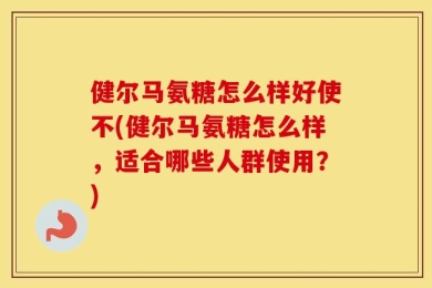 健尔马氨糖怎么样好使不(健尔马氨糖怎么样，适合哪些人群使用？)