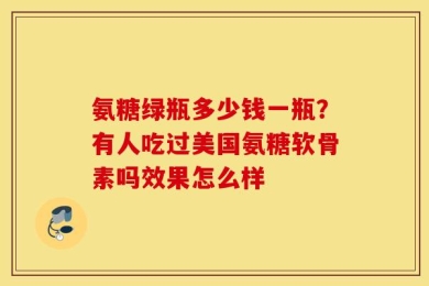 氨糖绿瓶多少钱一瓶？有人吃过美国氨糖软骨素吗效果怎么样
