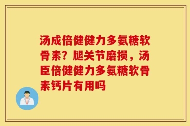 汤成倍健健力多氨糖软骨素？腿关节磨损，汤臣倍健健力多氨糖软骨素钙片有用吗