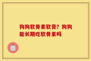 狗狗软骨素软膏？狗狗能长期吃软骨素吗