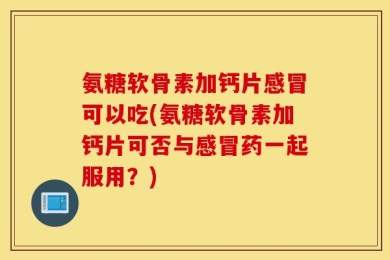 氨糖软骨素加钙片感冒可以吃(氨糖软骨素加钙片可否与感冒药一起服用？)