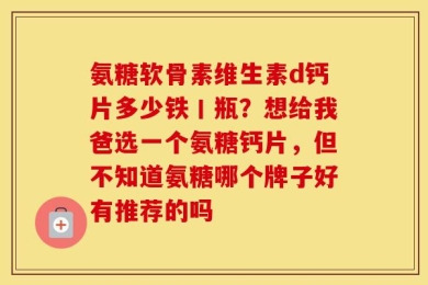 氨糖软骨素维生素d钙片多少铁丨瓶？想给我爸选一个氨糖钙片，但不知道氨糖哪个牌子好有推荐的吗