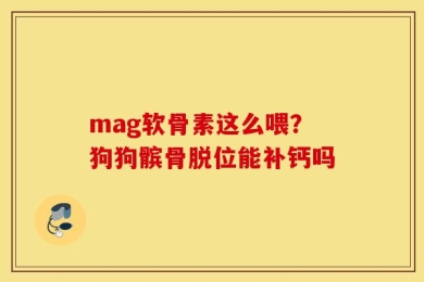 mag软骨素这么喂？狗狗髌骨脱位能补钙吗