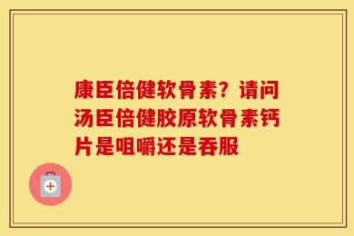 康臣倍健软骨素？请问汤臣倍健胶原软骨素钙片是咀嚼还是吞服