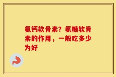 氨钙软骨素？氨糖软骨素的作用，一般吃多少为好