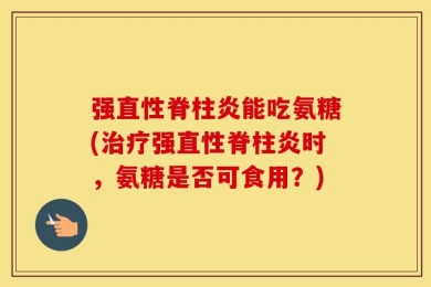 强直性脊柱炎能吃氨糖(治疗强直性脊柱炎时，氨糖是否可食用？)