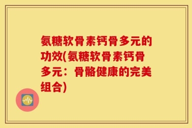 氨糖软骨素钙骨多元的功效(氨糖软骨素钙骨多元：骨骼健康的完美组合)