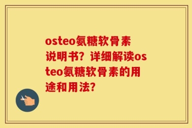 osteo氨糖软骨素说明书？详细解读osteo氨糖软骨素的用途和用法？