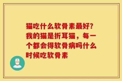 猫吃什么软骨素最好？我的猫是折耳猫，每一个都会得软骨病吗什么时候吃软骨素