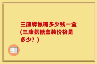 三康牌氨糖多少钱一盒(三康氨糖盒装价格是多少？)