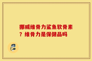 挪威维骨力鲨鱼软骨素？维骨力是保健品吗