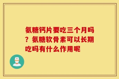 氨糖钙片要吃三个月吗？氨糖软骨素可以长期吃吗有什么作用呢