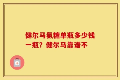 健尔马氨糖单瓶多少钱一瓶？健尔马靠谱不