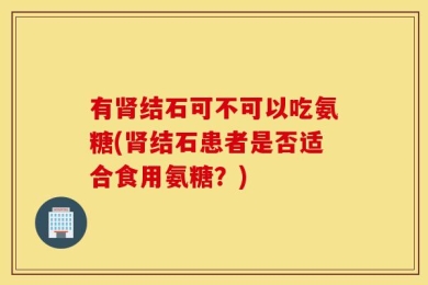 有肾结石可不可以吃氨糖(肾结石患者是否适合食用氨糖？)
